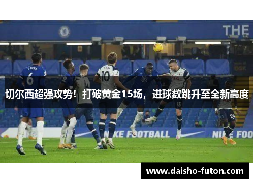 切尔西超强攻势！打破黄金15场，进球数跳升至全新高度